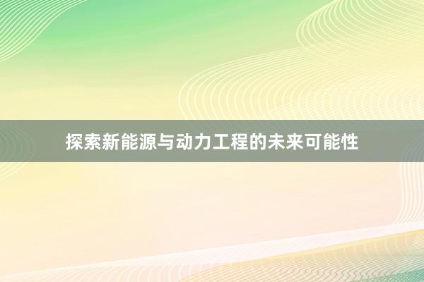 探索新能源与动力工程的未来可能性